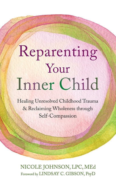 Reparenting Your Inner Child: Healing Unresolved Childhood Trauma and Reclaiming Wholeness through Self-Compassion