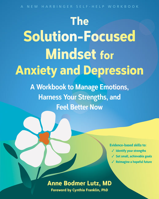 The Solution-Focused Mindset for Anxiety and Depression: A Workbook to Manage Emotions, Harness Your Strengths, and Feel Better Now