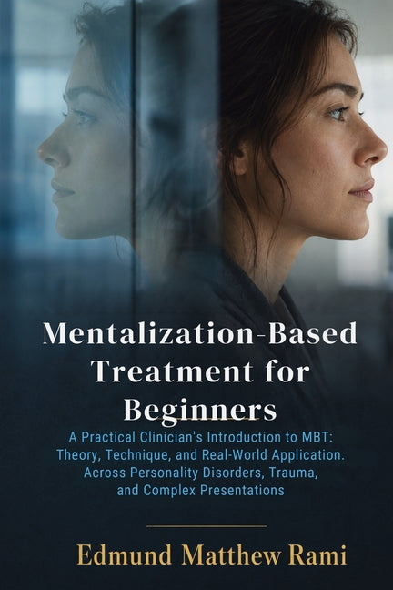 Mentalization-Based Treatment for Beginners: A Practical Clinician's Introduction to MBT: Theory, Technique, and Real-World Application Across Persona