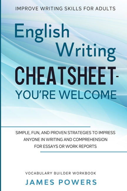 Improve Writing Skills for Adults: ENGLISH WRITING CHEATSHEET, YOU'RE WELCOME - Simple, Fun, and Proven Strategies To Impress Anyone In Writing and Co