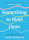 Something to Hold Onto: Simple Metaphors, Images, and Practical Tools to Transform Your Life