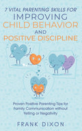 7 Vital Parenting Skills for Improving Child Behavior and Positive Discipline: Proven Positive Parenting Tips for Family Communication without Yelling