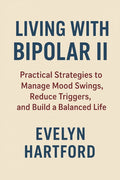 Living with Bipolar II: Practical Strategies to Manage Mood Swings, Reduce Triggers, and Build a Balanced Life