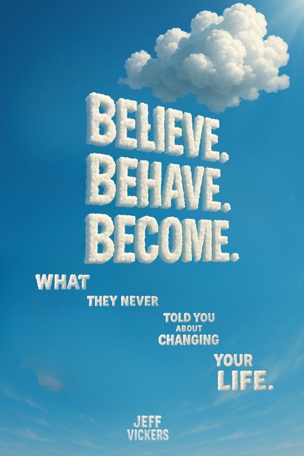 Believe. Behave. Become.: What They Never Told You about Changing Your Life
