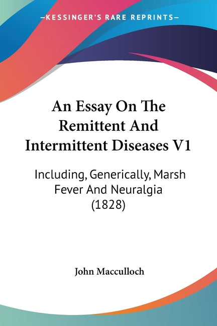 An Essay On The Remittent And Intermittent Diseases V1: Including, Generically, Marsh Fever And Neuralgia (1828)