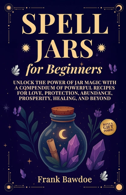 Spell Jars for Beginners: Unlock the Power of Jar Magic with a Compendium of Powerful Recipes for Love, Protection, Abundance, Prosperity, Healing, an