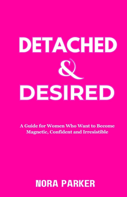 Detached & Desired: A Guide for Women Who Want to Become Magnetic, Confident and Irresistible