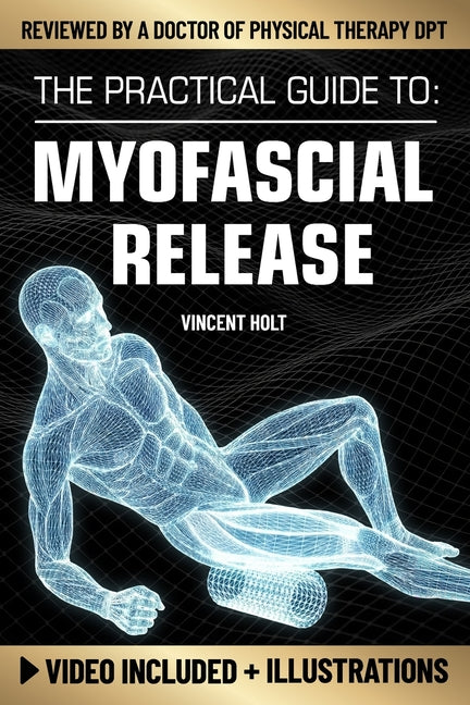 The Practical Guide To Myofascial Release: A Step-By-Step Program Using Release Techniques & Trigger Point Therapy To Support Healthy Fascia, Improved Mob