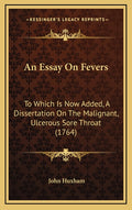 An Essay On Fevers: To Which Is Now Added, A Dissertation On The Malignant, Ulcerous Sore Throat (1764)