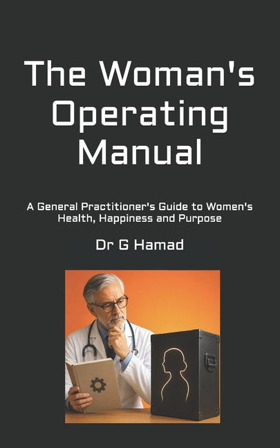 The Woman's Operating Manual: A General Practitioner's Guide to Women's Health, Happiness and Purpose