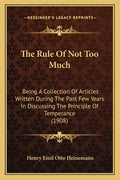 The Rule Of Not Too Much: Being A Collection Of Articles Written During The Past Few Years In Discussing The Principle Of Temperance (1908)