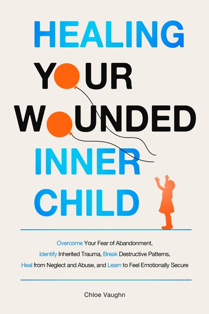 Healing Your Wounded Inner Child Overcome Your Fear of Abandonment, Identify Inherited Trauma, Break Destructive Patterns, Heal From Neglect and Abuse