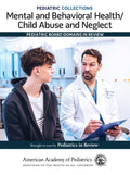 Pediatric Collections: Mental and Behavioral Health/Child Abuse and Neglect: Pediatric Board Domains in Review