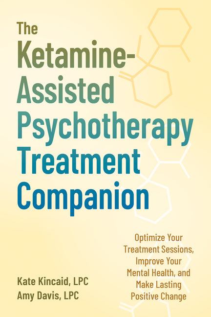 The Ketamine-Assisted Psychotherapy Treatment Companion: Optimize Your Treatment Sessions, Improve Your Mental Health, and Make Lasting Positive Change