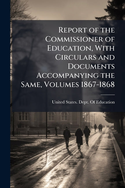 Report of the Commissioner of Education, With Circulars and Documents Accompanying the Same, Volumes 1867-1868