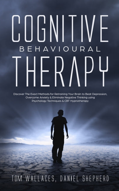 Cognitive Behavioural Therapy: The Key Lessons for Beginners on How CBT is used in Retraining the Brain to Overcome Depression, Anxiety and Negative T