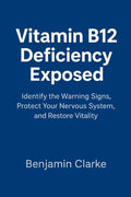 Vitamin B12 Deficiency Exposed: Identify the Warning Signs, Protect Your Nervous System, and Restore Vitality