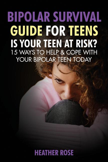 Bipolar Teen: Bipolar Survival Guide for Teens: Is Your Teen at Risk? 15 Ways to Help & Cope with Your Bipolar Teen Today