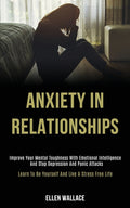 Anxiety in Relationships: Improve Your Mental Toughness With Emotional Intelligence and Stop Depression and Panic Attacks (Learn to Be Yourself and Li