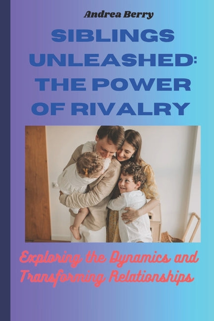 Siblings Unleashed: The Power of Rivalry: Exploring the Dynamics and Transforming Relationships