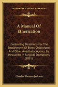 A Manual Of Etherization: Containing Directions For The Employment Of Ether, Chloroform, And Other Anesthetic Agents, By Inhalation In Surgical