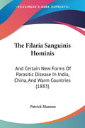 The Filaria Sanguinis Hominis: And Certain New Forms Of Parasitic Disease In India, China, And Warm Countries (1883)