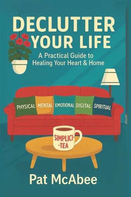 Declutter Your Life: A Practical Guide to Healing Your Heart & Home