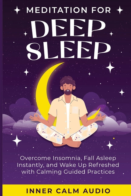Meditation For Deep Sleep: Overcome Insomnia, Fall Asleep Instantly, and Wake Up Refreshed with Calming Guided Practices