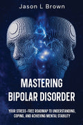 Mastering Bipolar Disorder: Your Stress-Free Roadmap to Understanding, Coping, and Achieving Mental Stability