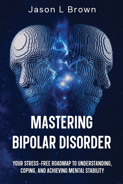 Mastering Bipolar Disorder: Your Stress-Free Roadmap to Understanding, Coping, and Achieving Mental Stability