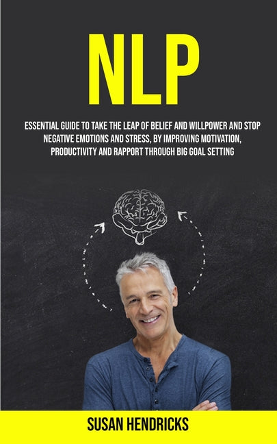 Nlp: Essential Guide to Take the Leap of Belief and Willpower and Stop Negative Emotions and Stress, by Improving Motivation, Productivity and Rapport