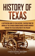History of Texas: A Captivating Guide to Texas History, Starting from the Arrival of the Spanish Conquistadors in North America through the Texas Revo