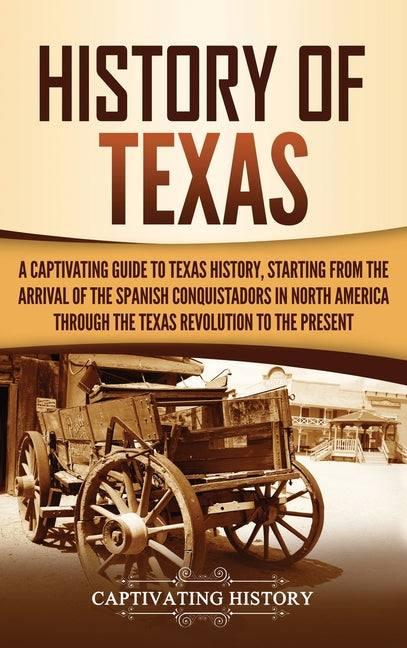 History of Texas: A Captivating Guide to Texas History, Starting from the Arrival of the Spanish Conquistadors in North America through the Texas Revo