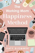 The Working Mom Happiness Method: Your Guide to Creating Balance, Maintaining Healthy Habits, and Thriving in Your Career