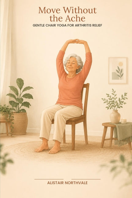 Move Without The Ache: Chair Yoga for Seniors with Arthritis: A Guide to Soothing Stiff Joints, Building Strength, and Feeling Good Again-No Mat Requi