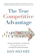 The True Competitive Advantage: A Practical Guide to Achieving Extraordinary Success through Deep Relationships