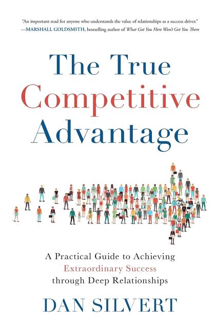 The True Competitive Advantage: A Practical Guide to Achieving Extraordinary Success through Deep Relationships