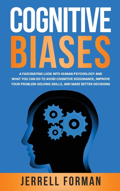 Cognitive Biases: A Fascinating Look into Human Psychology and What You Can Do to Avoid Cognitive Dissonance, Improve Your Problem-Solving Skills, and