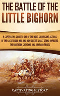 The Battle of the Little Bighorn: A Captivating Guide to One of the Most Significant Actions of the Great Sioux War and How Custer's Last Stand Impacted t