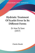 Hydriatic Treatment Of Scarlet Fever In Its Different Forms: Or How To Save (1857)