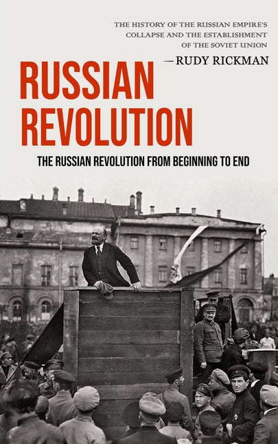 Russian Revolution: The Russian Revolution From Beginning To End (The History Of The Russian Empire's Collapse And The Establishment Of The Soviet Uni