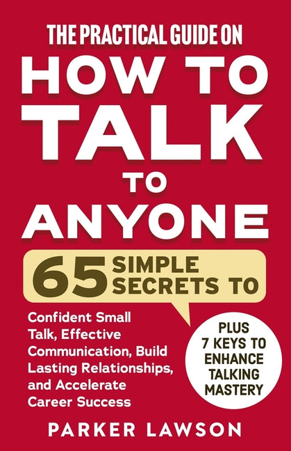 The Practical Guide on How to Talk to Anyone: 65 Simple Secrets to Confident Small Talk, Effective Communication, Build Lasting Relationships, and Acceler