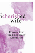 The Uncherished Wife: Recover from the Emotionally Absent Man