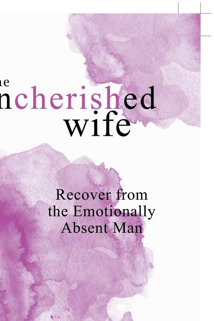 The Uncherished Wife: Recover from the Emotionally Absent Man