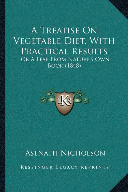 A Treatise On Vegetable Diet, With Practical Results: Or A Leaf From Nature's Own Book (1848)