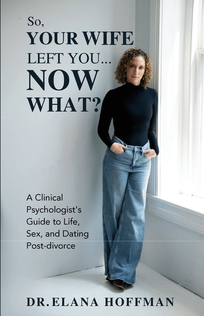 So, Your Wife Left You, Now What?: A Clinical Psychologist's Guide to Life, Sex, and Dating Post-Divorce