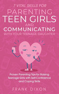 7 Vital Skills for Parenting Teen Girls and Communicating with Your Teenage Daughter: Proven Parenting Tips for Raising Teenage Girls with Self-Confid