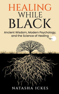 Healing While Black: Ancient Wisdom, Modern Psychology & the Science of Healing