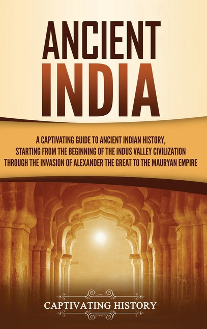 Ancient India: A Captivating Guide to Ancient Indian History, Starting from the Beginning of the Indus Valley Civilization Through the Invasion of Ale