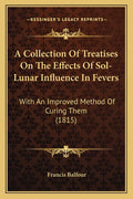 A Collection Of Treatises On The Effects Of Sol-Lunar Influence In Fevers: With An Improved Method Of Curing Them (1815)